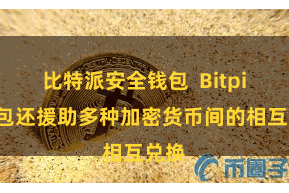 比特派安全钱包  Bitpie钱包还援助多种加密货币间的相互兑换
