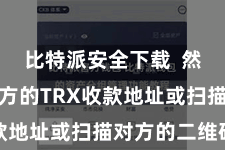 比特派安全下载  然后输入对方的TRX收款地址或扫描对方的二维码