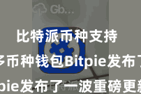 比特派币种支持  闻明多币种钱包Bitpie发布了一波重磅更新