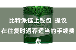 比特派链上钱包  提议在往复时遴荐适当的手续费
