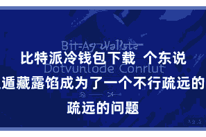 比特派冷钱包下载  个东说念主遁藏露馅成为了一个不行疏远的问题