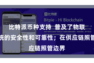 比特派币种支持  普及了物联网系统的安全性和可靠性；在供应链照管边界